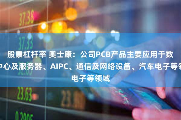 股票杠杆率 奥士康：公司PCB产品主要应用于数据中心及服务器、AIPC、通信及网络设备、汽车电子等领域