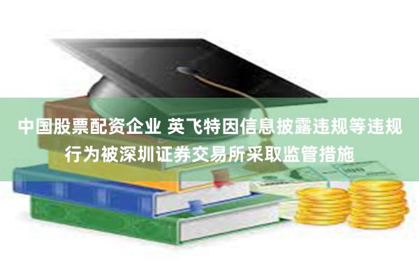 中国股票配资企业 英飞特因信息披露违规等违规行为被深圳证券交易所采取监管措施