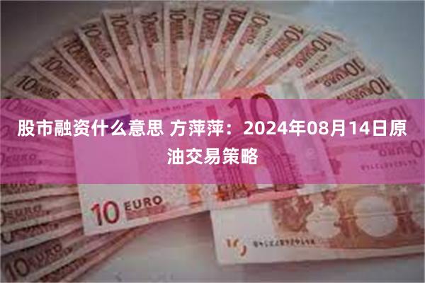 股市融资什么意思 方萍萍：2024年08月14日原油交易策略