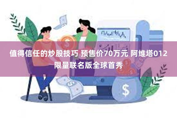 值得信任的炒股技巧 预售价70万元 阿维塔012限量联名版全球首秀