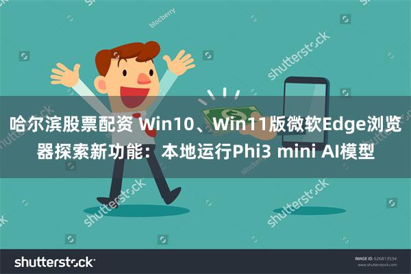 哈尔滨股票配资 Win10、Win11版微软Edge浏览器探索新功能：本地运行Phi3 mini AI模型