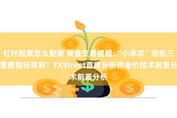 杠杆股票怎么配资 黄金交易提醒:“小非农”领衔三大重要指标驾到！FXStreet首席分析师金价技术前景分析