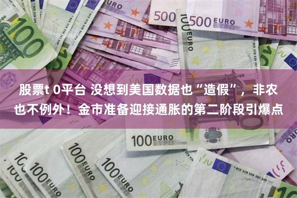 股票t 0平台 没想到美国数据也“造假”，非农也不例外！金市准备迎接通胀的第二阶段引爆点