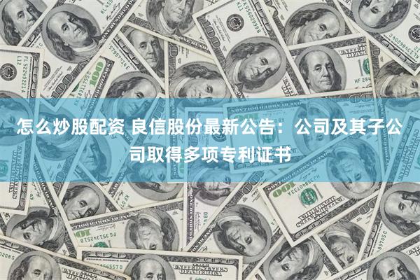 怎么炒股配资 良信股份最新公告：公司及其子公司取得多项专利证书