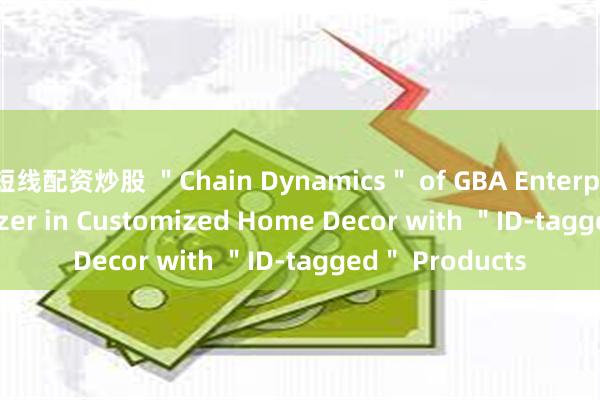 短线配资炒股 ＂Chain Dynamics＂ of GBA Enterprises | Trailblazer in Customized Home Decor with ＂ID-tagged＂ Products