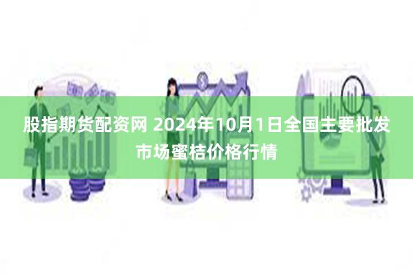 股指期货配资网 2024年10月1日全国主要批发市场蜜桔价格行情