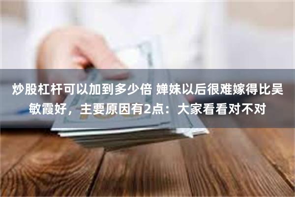 炒股杠杆可以加到多少倍 婵妹以后很难嫁得比吴敏霞好，主要原因有2点：大家看看对不对