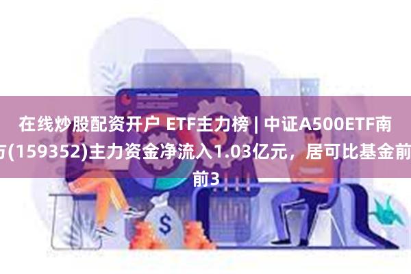 在线炒股配资开户 ETF主力榜 | 中证A500ETF南方(159352)主力资金净流入1.03亿元，居可比基金前3