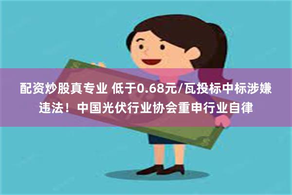 配资炒股真专业 低于0.68元/瓦投标中标涉嫌违法！中国光伏行业协会重申行业自律