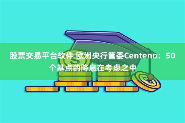 股票交易平台软件 欧洲央行管委Centeno：50个基点的降息在考虑之中