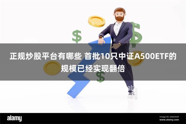 正规炒股平台有哪些 首批10只中证A500ETF的规模已经实现翻倍