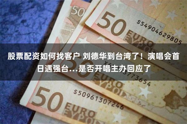 股票配资如何找客户 刘德华到台湾了！　演唱会首日遇强台…是否开唱主办回应了