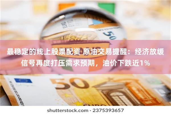 最稳定的线上股票配资 原油交易提醒：经济放缓信号再度打压需求预期，油价下跌近1%