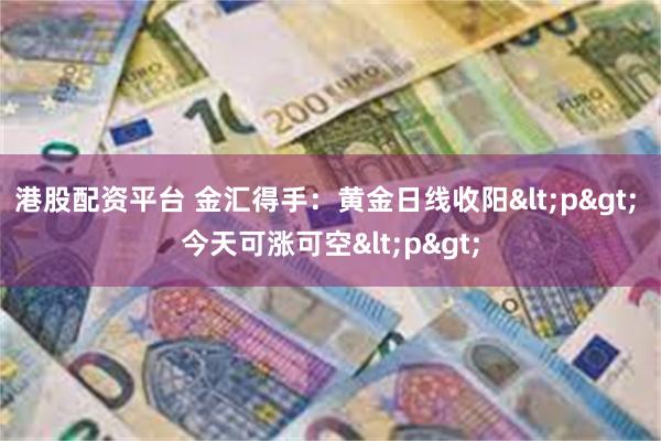 港股配资平台 金汇得手：黄金日线收阳<p> 今天可涨可空<p>