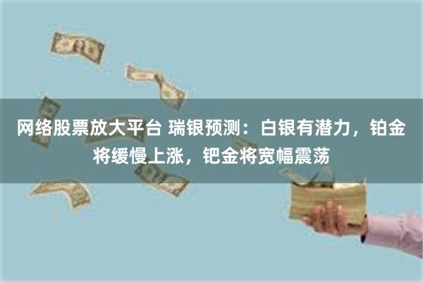 网络股票放大平台 瑞银预测：白银有潜力，铂金将缓慢上涨，钯金将宽幅震荡