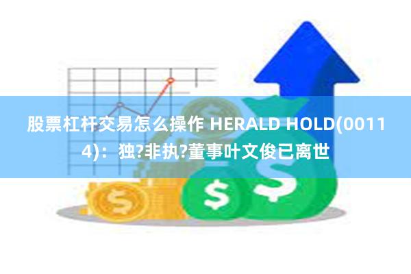 股票杠杆交易怎么操作 HERALD HOLD(00114)：独?非执?董事叶文俊已离世