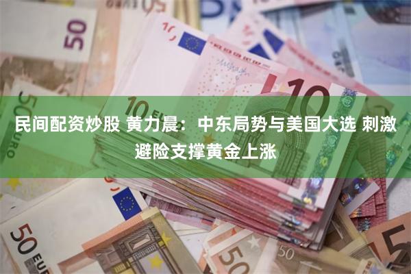 民间配资炒股 黄力晨：中东局势与美国大选 刺激避险支撑黄金上涨