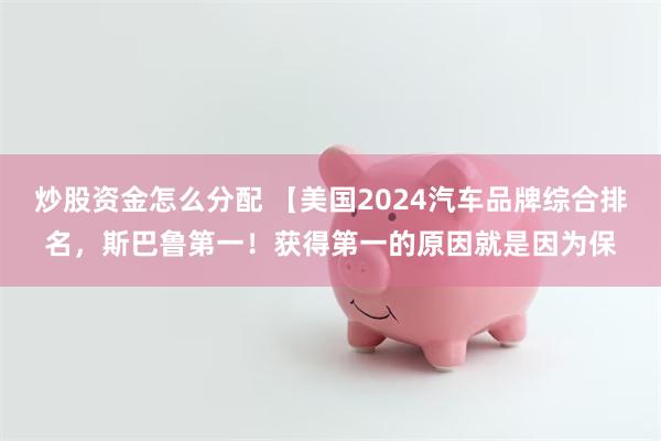 炒股资金怎么分配 【美国2024汽车品牌综合排名，斯巴鲁第一！获得第一的原因就是因为保