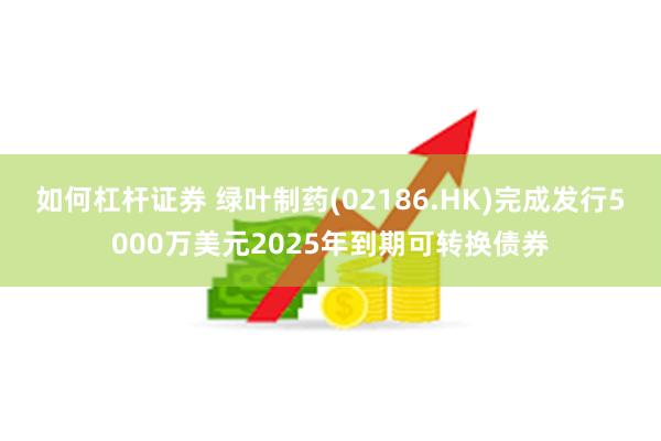 如何杠杆证券 绿叶制药(02186.HK)完成发行5000万美元2025年到期可转换债券