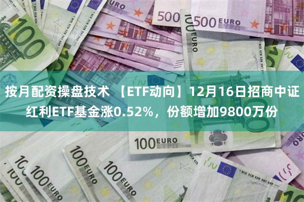 按月配资操盘技术 【ETF动向】12月16日招商中证红利ETF基金涨0.52%，份额增加9800万份