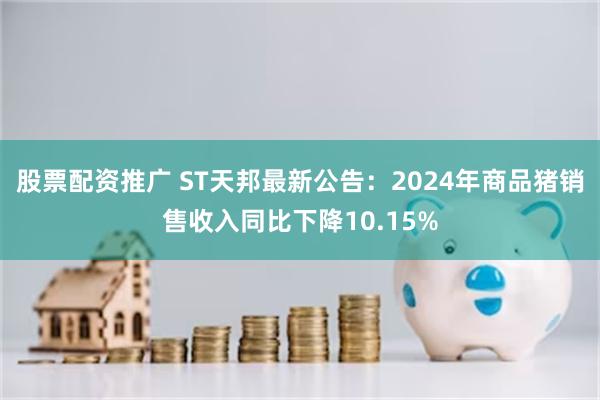 股票配资推广 ST天邦最新公告：2024年商品猪销售收入同比下降10.15%