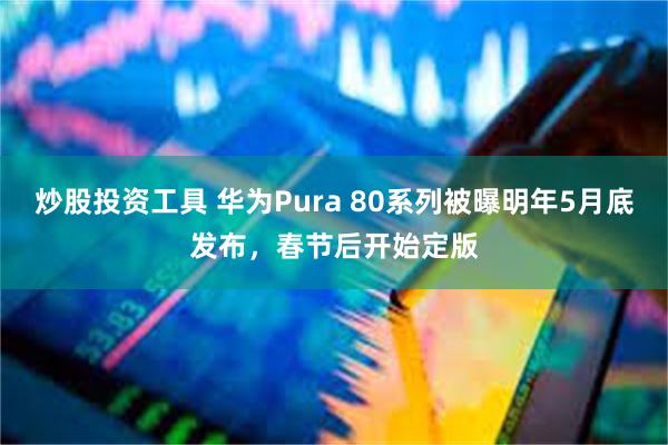 炒股投资工具 华为Pura 80系列被曝明年5月底发布，春节后开始定版