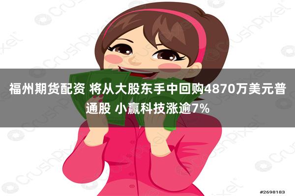 福州期货配资 将从大股东手中回购4870万美元普通股 小赢科技涨逾7%