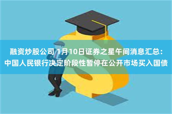 融资炒股公司 1月10日证券之星午间消息汇总：中国人民银行决定阶段性暂停在公开市场买入国债