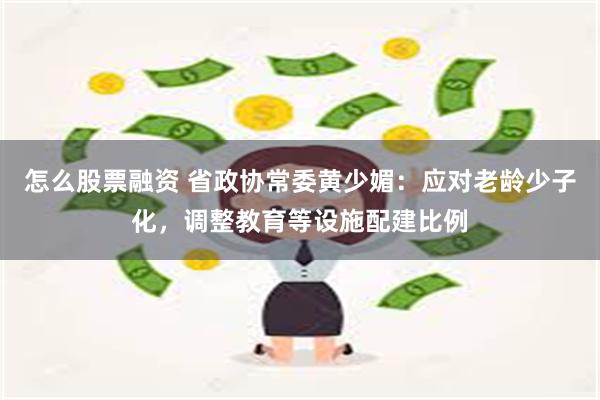 怎么股票融资 省政协常委黄少媚：应对老龄少子化，调整教育等设施配建比例