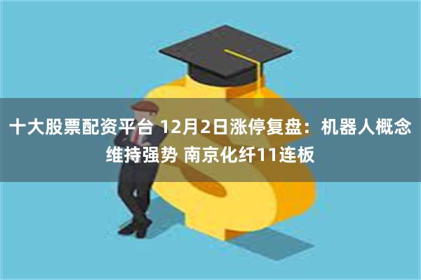 十大股票配资平台 12月2日涨停复盘：机器人概念维持强势 南京化纤11连板