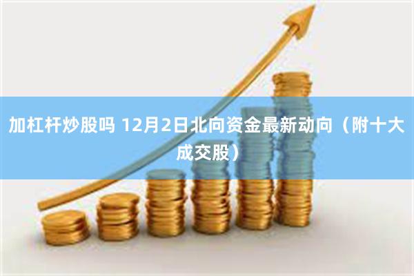 加杠杆炒股吗 12月2日北向资金最新动向（附十大成交股）