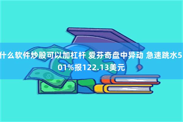 什么软件炒股可以加杠杆 爱芬奇盘中异动 急速跳水5.01%报122.13美元