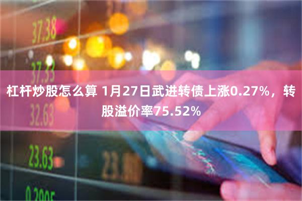 杠杆炒股怎么算 1月27日武进转债上涨0.27%，转股溢价率75.52%