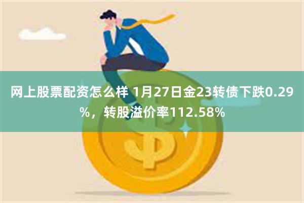 网上股票配资怎么样 1月27日金23转债下跌0.29%，转股溢价率112.58%