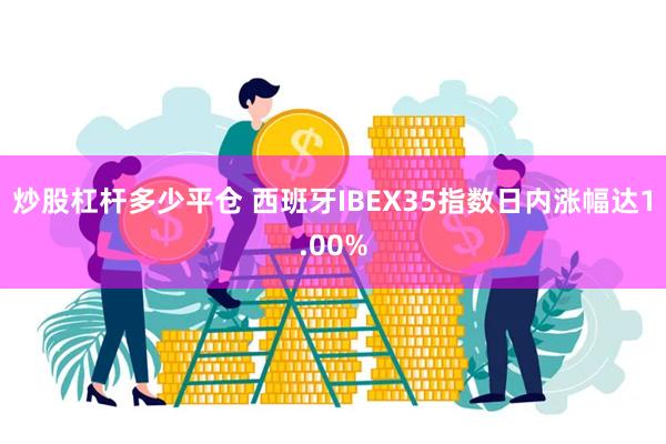 炒股杠杆多少平仓 西班牙IBEX35指数日内涨幅达1.00%