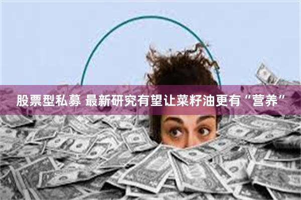 股票型私募 最新研究有望让菜籽油更有“营养”