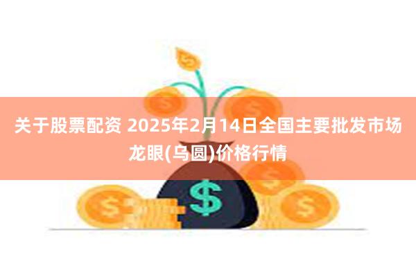 关于股票配资 2025年2月14日全国主要批发市场龙眼(乌圆)价格行情