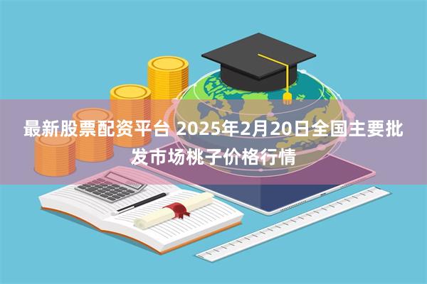 最新股票配资平台 2025年2月20日全国主要批发市场桃子价格行情