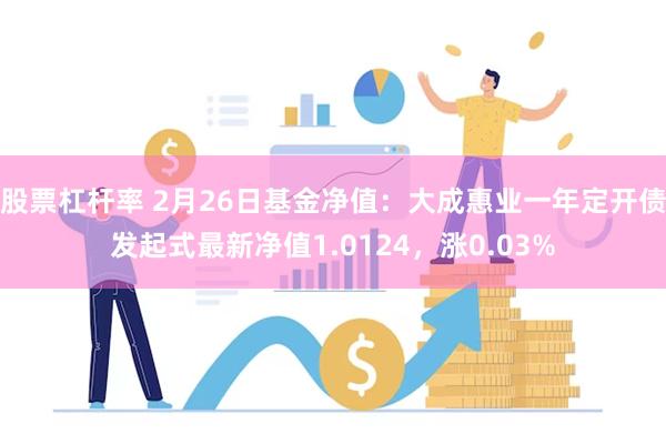 股票杠杆率 2月26日基金净值：大成惠业一年定开债发起式最新净值1.0124，涨0.03%