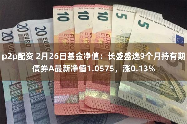 p2p配资 2月26日基金净值：长盛盛逸9个月持有期债券A最新净值1.0575，涨0.13%