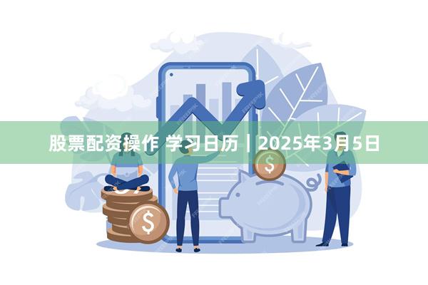 股票配资操作 学习日历｜2025年3月5日