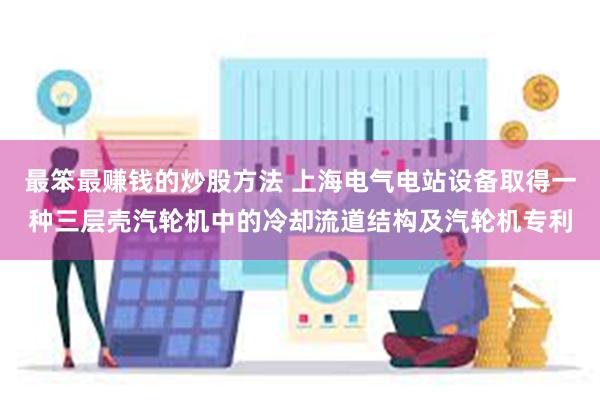 最笨最赚钱的炒股方法 上海电气电站设备取得一种三层壳汽轮机中的冷却流道结构及汽轮机专利