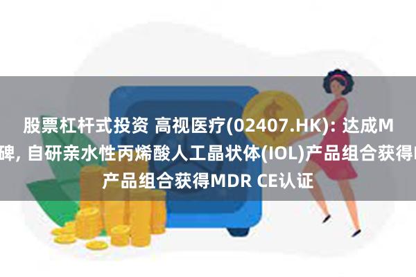 股票杠杆式投资 高视医疗(02407.HK): 达成MDR重要里程碑, 自研亲水性丙烯酸人工晶状体(IOL)产品组合获得MDR CE认证