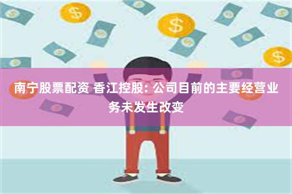 南宁股票配资 香江控股: 公司目前的主要经营业务未发生改变